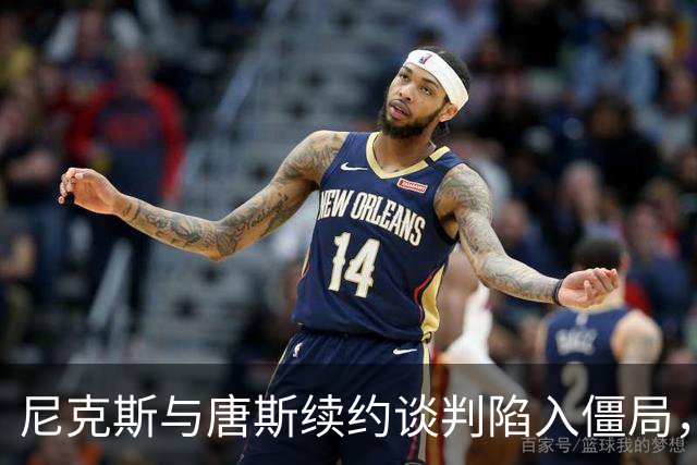 尼克斯与唐斯续约谈判陷入僵局，前景堪忧