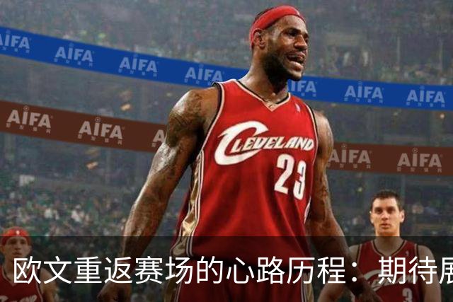 欧文重返赛场的心路历程：期待展现自我，战胜内心挑战